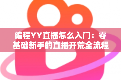 编程YY直播怎么入门：零基础新手的直播开荒全流程指南
