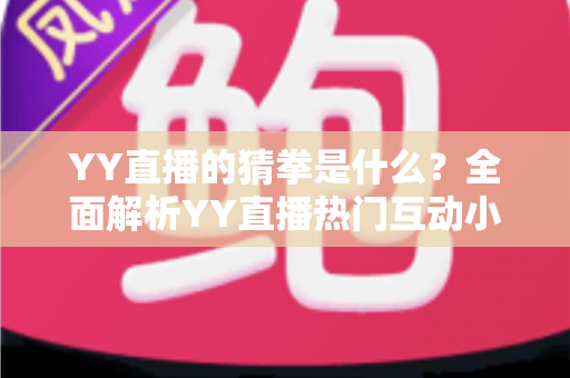 YY直播的猜拳是什么？全面解析YY直播热门互动小游戏的规则、玩法与参与技巧