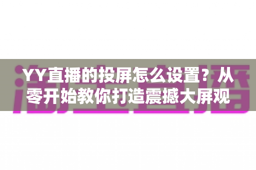 YY直播的投屏怎么设置？从零开始教你打造震撼大屏观看体验