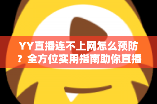YY直播连不上网怎么预防？全方位实用指南助你直播无忧