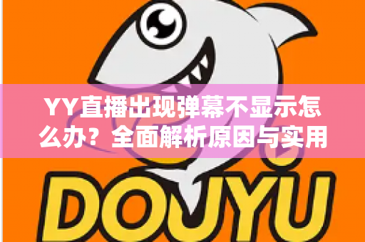 YY直播出现弹幕不显示怎么办？全面解析原因与实用修复教程