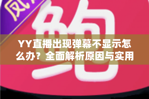 YY直播出现弹幕不显示怎么办？全面解析原因与实用修复教程