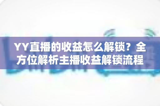 YY直播的收益怎么解锁?全方位解析主播收益解锁流程与提现攻略 YY直播的收益怎么解锁?全方位解析主播收益解锁流程与提现攻略