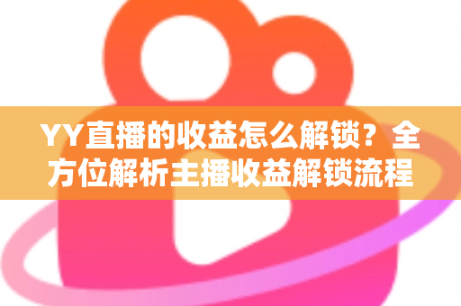 YY直播的收益怎么解锁?全方位解析主播收益解锁流程与提现攻略 YY直播的收益怎么解锁?全方位解析主播收益解锁流程与提现攻略
