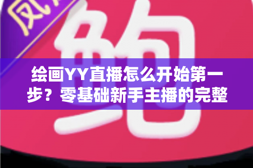 绘画YY直播怎么开始第一步?零基础新手主播的完整开播指南 绘画YY直播怎么开始第一步?零基础新手主播的完整开播指南