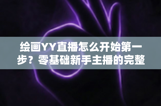 绘画YY直播怎么开始第一步？零基础新手主播的完整开播指南