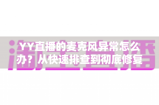 YY直播的麦克风异常怎么办？从快速排查到彻底修复的完整解决方案指南