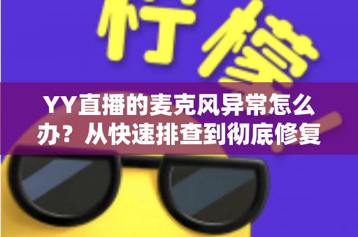YY直播的麦克风异常怎么办？从快速排查到彻底修复的完整解决方案指南