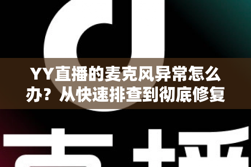 YY直播的麦克风异常怎么办？从快速排查到彻底修复的完整解决方案指南