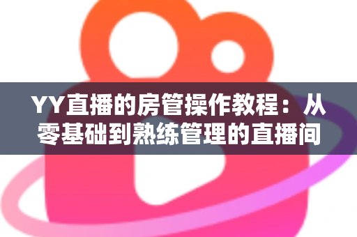 YY直播的房管操作教程:从零基础到熟练管理的直播间运营实战指南 YY直播的房管操作教程:从零基础到熟练管理的直播间运营实战指南