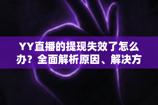 YY直播的提现失效了怎么办？全面解析原因、解决方案与预防措施