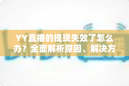 YY直播的提现失效了怎么办？全面解析原因、解决方案与预防措施