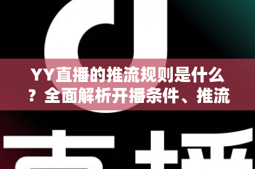 YY直播的推流规则是什么？全面解析开播条件、推流参数与合规要求