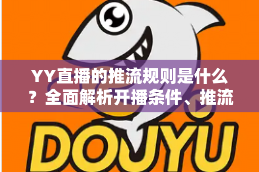 YY直播的推流规则是什么？全面解析开播条件、推流参数与合规要求