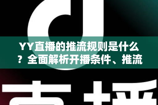 YY直播的推流规则是什么？全面解析开播条件、推流参数与合规要求