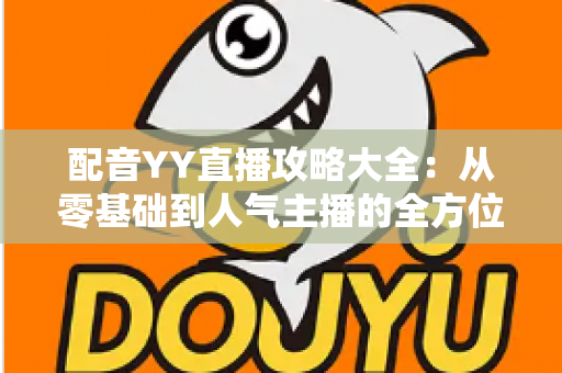 配音YY直播攻略大全:从零基础到人气主播的全方位实战指南 配音YY直播攻略大全:从零基础到人气主播的全方位实战指南