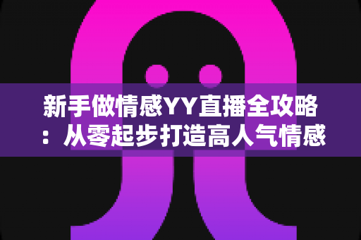 新手做情感YY直播全攻略:从零起步打造高人气情感直播间的实用指南 新手做情感YY直播全攻略:从零起步打造高人气情感直播间的实用指南