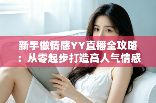 新手做情感YY直播全攻略:从零起步打造高人气情感直播间的实用指南 新手做情感YY直播全攻略:从零起步打造高人气情感直播间的实用指南