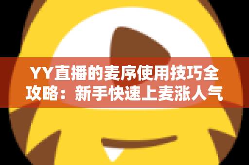 YY直播的麦序使用技巧全攻略:新手快速上麦涨人气的实战指南 YY直播的麦序使用技巧全攻略:新手快速上麦涨人气的实战指南