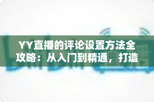 YY直播的评论设置方法全攻略:从入门到精通,打造清爽直播间 YY直播的评论设置方法全攻略:从入门到精通,打造清爽直播间