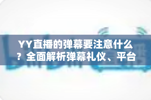 YY直播的弹幕要注意什么？全面解析弹幕礼仪、平台规则与避坑指南的实用手册