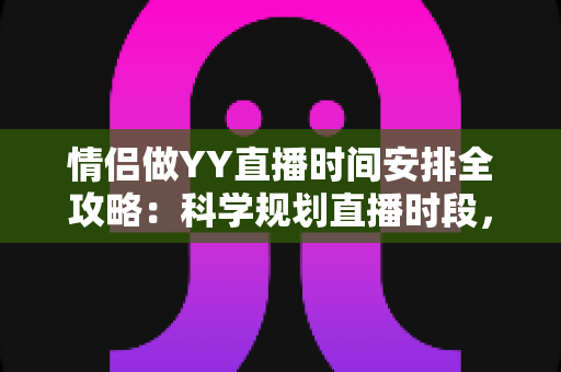 情侣做YY直播时间安排全攻略：科学规划直播时段，让人气与感情双丰收