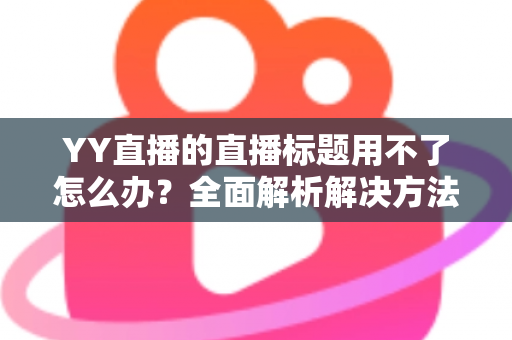 YY直播的直播标题用不了怎么办？全面解析解决方法与实用技巧