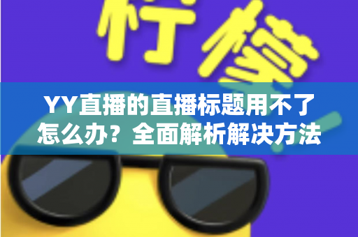 YY直播的直播标题用不了怎么办？全面解析解决方法与实用技巧
