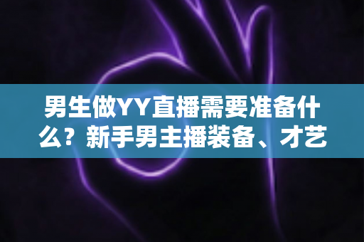 男生做YY直播需要准备什么？新手男主播装备、才艺与心态全攻略