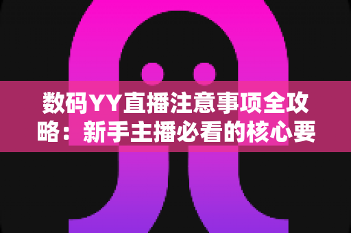 数码YY直播注意事项全攻略：新手主播必看的核心要点与避坑指南