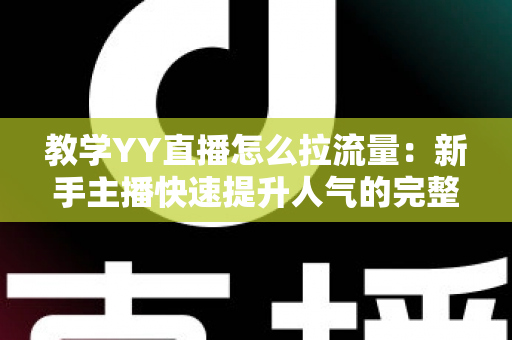 教学YY直播怎么拉流量：新手主播快速提升人气的完整实战指南