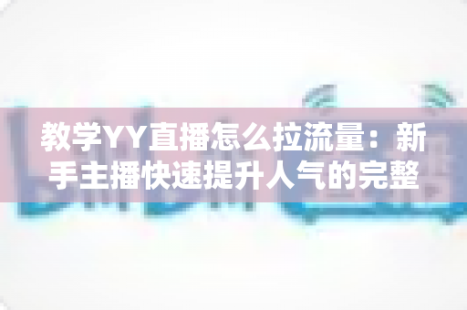 教学YY直播怎么拉流量：新手主播快速提升人气的完整实战指南