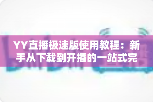 YY直播极速版使用教程：新手从下载到开播的一站式完整指南