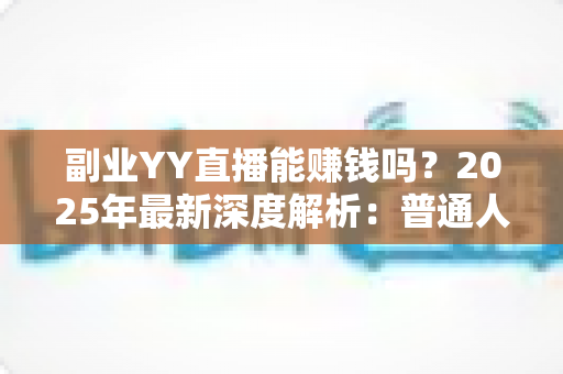 副业YY直播能赚钱吗？2025年最新深度解析：普通人做YY直播副业的真实收入、入门方法与避坑指南