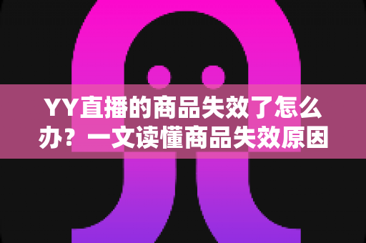 YY直播的商品失效了怎么办？一文读懂商品失效原因与实用解决方案