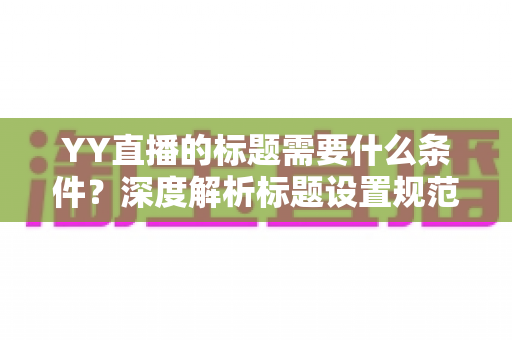 YY直播的标题需要什么条件？深度解析标题设置规范与高点击率优化攻略