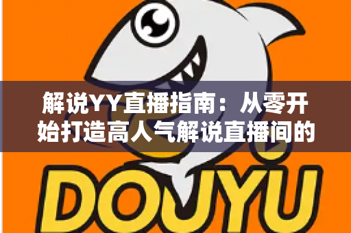 解说YY直播指南：从零开始打造高人气解说直播间的完整攻略