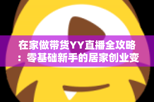 在家做带货YY直播全攻略:零基础新手的居家创业变现指南 在家做带货YY直播全攻略:零基础新手的居家创业变现指南