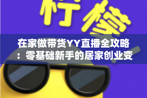 在家做带货YY直播全攻略：零基础新手的居家创业变现指南