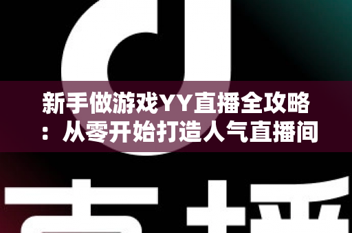 新手做游戏YY直播全攻略：从零开始打造人气直播间的实用指南