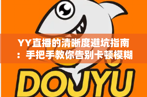 YY直播的清晰度避坑指南：手把手教你告别卡顿模糊，享受极致流畅的观看与直播体验
