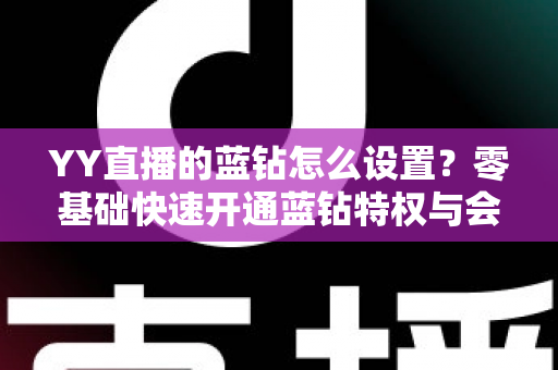 YY直播的蓝钻怎么设置？零基础快速开通蓝钻特权与会员权益完整教程指南