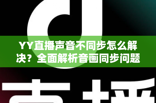 YY直播声音不同步怎么解决?全面解析音画同步问题的实用修复指南 YY直播声音不同步怎么解决?全面解析音画同步问题的实用修复指南