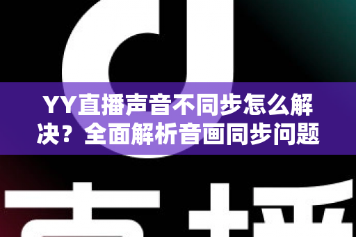 YY直播声音不同步怎么解决？全面解析音画同步问题的实用修复指南