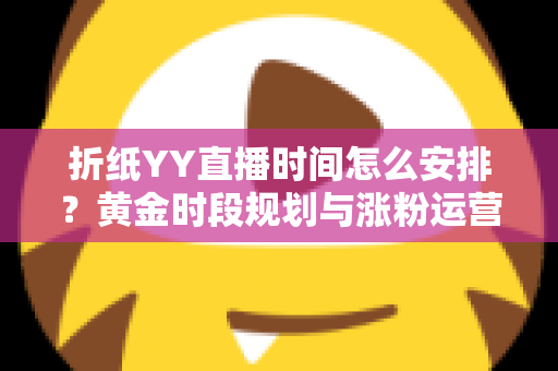 折纸YY直播时间怎么安排？黄金时段规划与涨粉运营全攻略