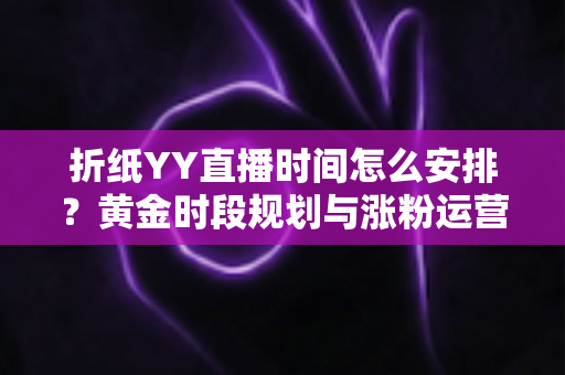 折纸YY直播时间怎么安排？黄金时段规划与涨粉运营全攻略