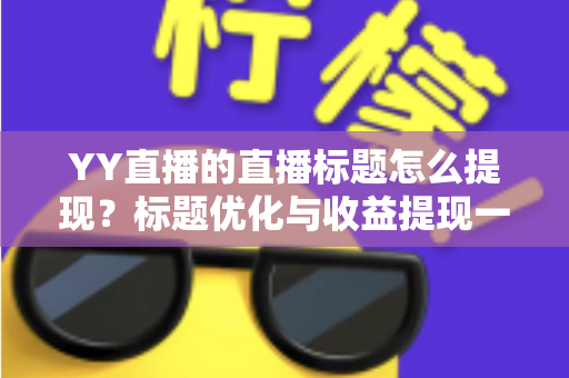 YY直播的直播标题怎么提现？标题优化与收益提现一站式指南