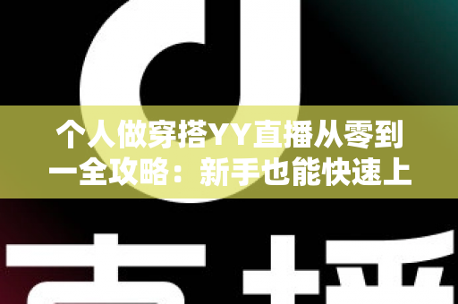 个人做穿搭YY直播从零到一全攻略：新手也能快速上手的时尚变现指南