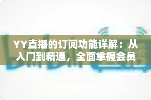 YY直播的订阅功能详解：从入门到精通，全面掌握会员订阅玩法与实用技巧
