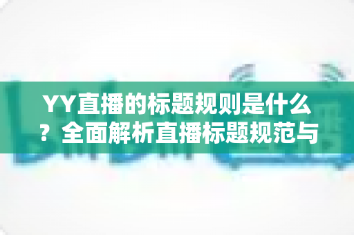 YY直播的标题规则是什么？全面解析直播标题规范与高点击率打造技巧